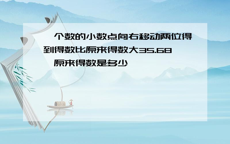 一个数的小数点向右移动两位得到得数比原来得数大35.68,原来得数是多少