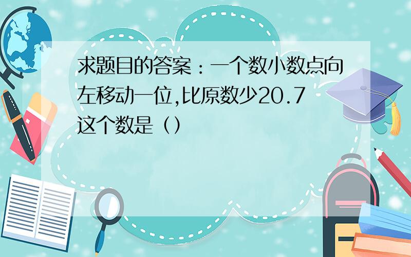 求题目的答案：一个数小数点向左移动一位,比原数少20.7这个数是（）