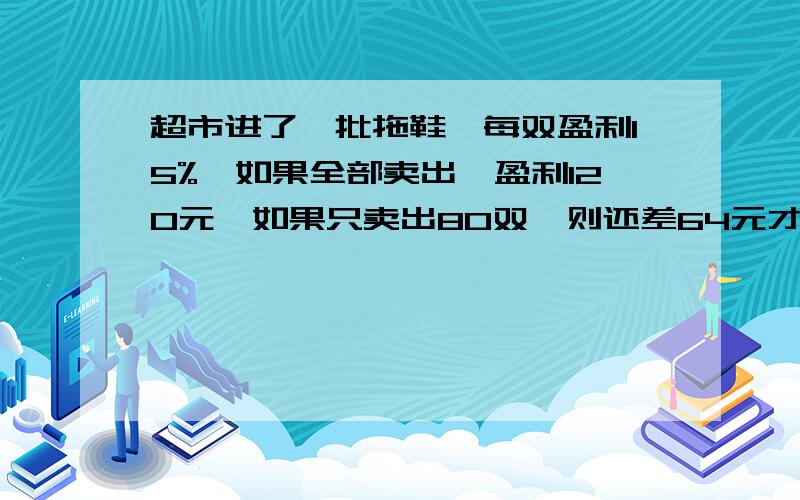 超市进了一批拖鞋,每双盈利15%,如果全部卖出,盈利120元,如果只卖出80双,则还差64元才够本钱，每双拖鞋进价多少元？