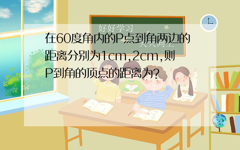 在60度角内的P点到角两边的距离分别为1cm,2cm,则P到角的顶点的距离为?