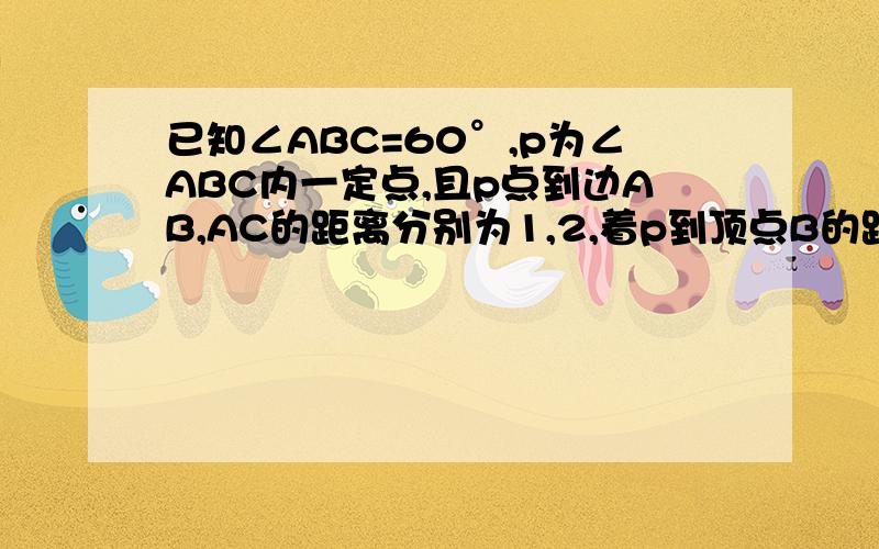 已知∠ABC=60°,p为∠ABC内一定点,且p点到边AB,AC的距离分别为1,2,着p到顶点B的距离为