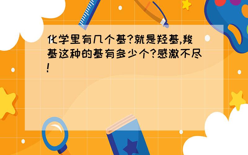 化学里有几个基?就是羟基,羧基这种的基有多少个?感激不尽!