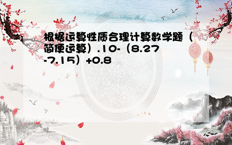 根据运算性质合理计算数学题（简便运算）.10-（8.27-7.15）+0.8