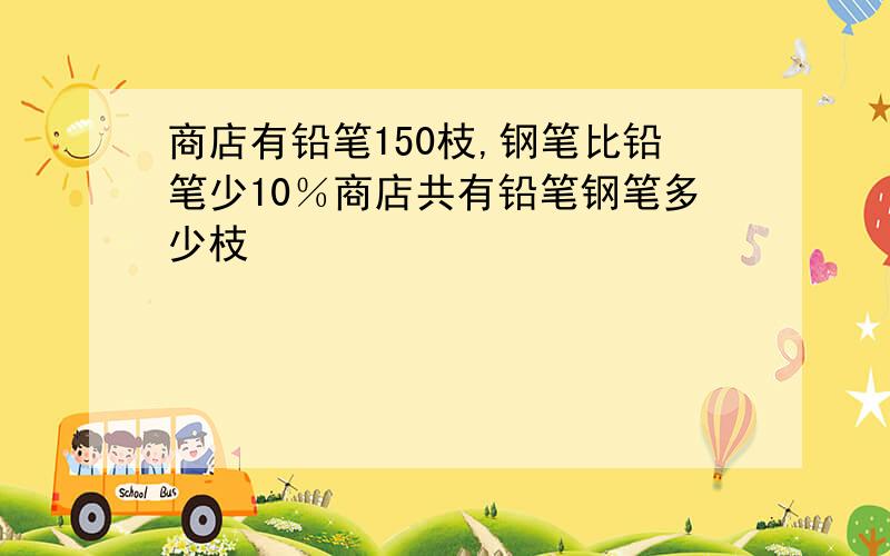 商店有铅笔150枝,钢笔比铅笔少10％商店共有铅笔钢笔多少枝