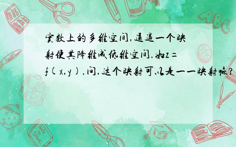 实数上的多维空间,通过一个映射使其降维成低维空间.如z=f(x,y).问,这个映射可以是一一映射嘛?