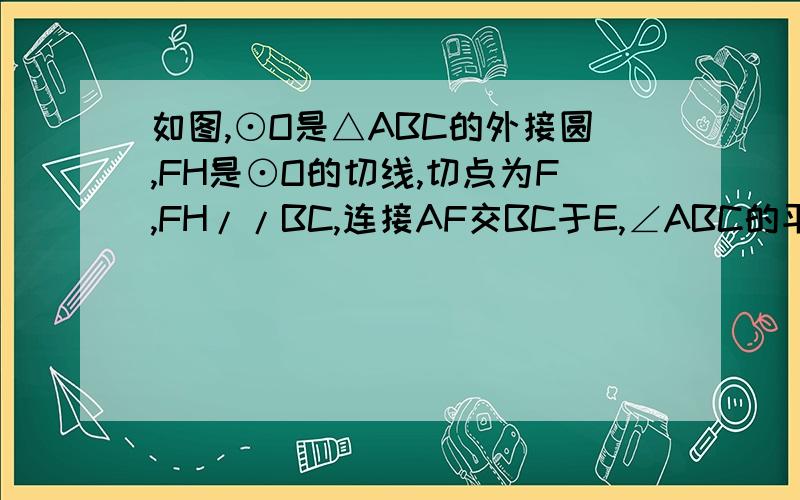 如图,⊙O是△ABC的外接圆,FH是⊙O的切线,切点为F,FH//BC,连接AF交BC于E,∠ABC的平分线BD交AF于D.连接BF.（1）证明：AF平分∠BAC；（2）证明：BF=FD