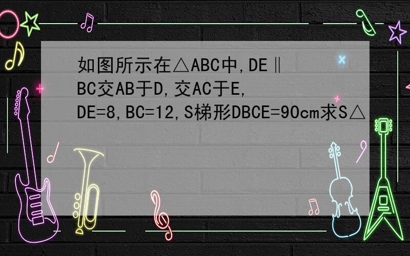 如图所示在△ABC中,DE‖BC交AB于D,交AC于E,DE=8,BC=12,S梯形DBCE=90cm求S△