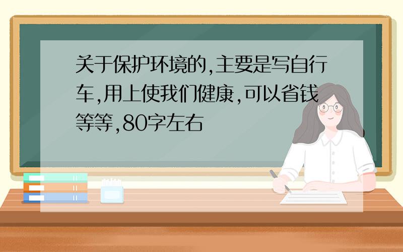 关于保护环境的,主要是写自行车,用上使我们健康,可以省钱等等,80字左右