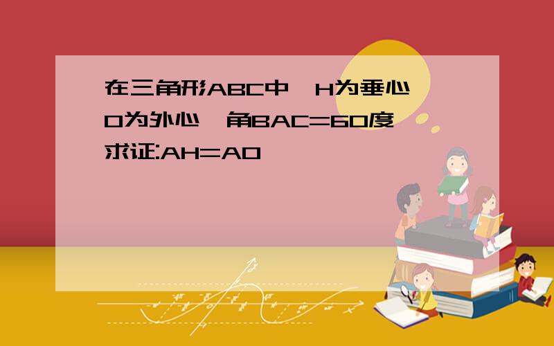 在三角形ABC中,H为垂心,O为外心,角BAC=60度,求证:AH=AO