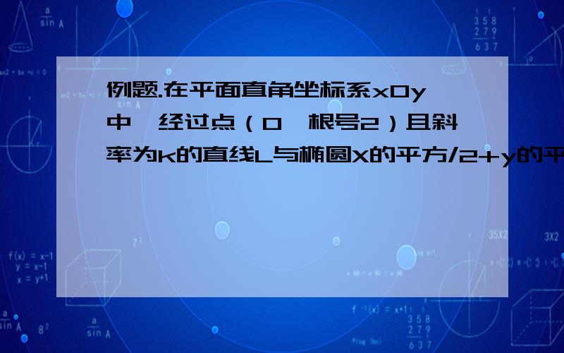 例题.在平面直角坐标系xOy中,经过点（0,根号2）且斜率为k的直线L与椭圆X的平方/2+y的平方=1有两个不同的交点P和Q.求：（1）K的取值范围;( 2 )设椭圆与x正半轴、y正半轴的交点分别为A,B,是否存