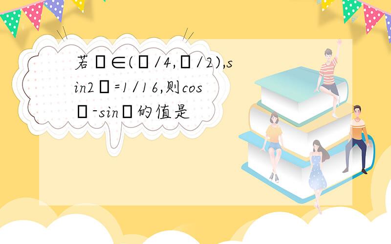 若α∈(π/4,π/2),sin2α=1/16,则cosα-sinα的值是