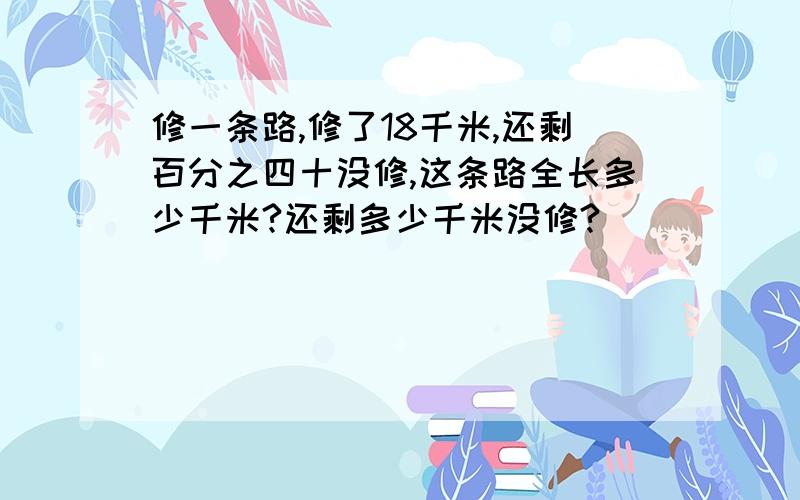 修一条路,修了18千米,还剩百分之四十没修,这条路全长多少千米?还剩多少千米没修?