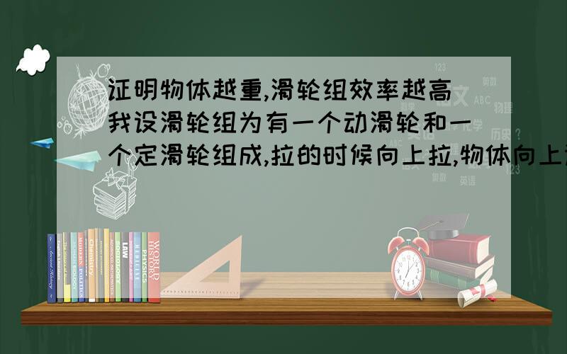 证明物体越重,滑轮组效率越高我设滑轮组为有一个动滑轮和一个定滑轮组成,拉的时候向上拉,物体向上运动（即与下面动滑轮有三根线接触）,描述的不是很清楚,大家也可以自己描述一个