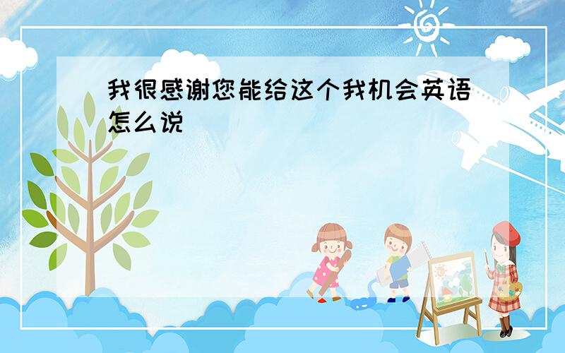 我很感谢您能给这个我机会英语怎么说