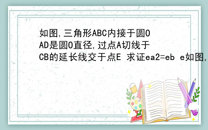 如图,三角形ABC内接于圆OAD是圆O直径,过点A切线于CB的延长线交于点E 求证ea2=eb e如图,三角形ABC内接于圆OAD是圆O直径,过点A切线于CB的延长线交于点E 求证ea2=eb ec