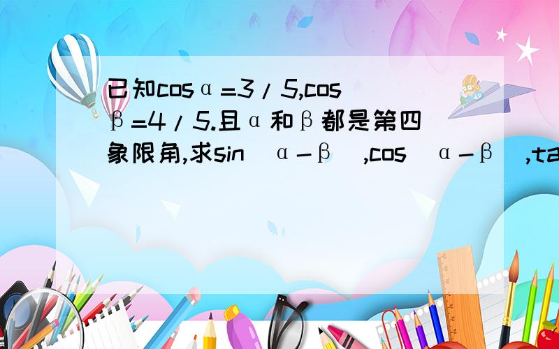 已知cosα=3/5,cosβ=4/5.且α和β都是第四象限角,求sin(α-β),cos(α-β),tan(α-β)