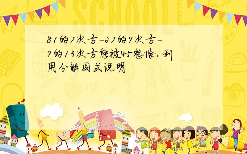 81的7次方-27的9次方-9的13次方能被45整除,利用分解因式说明