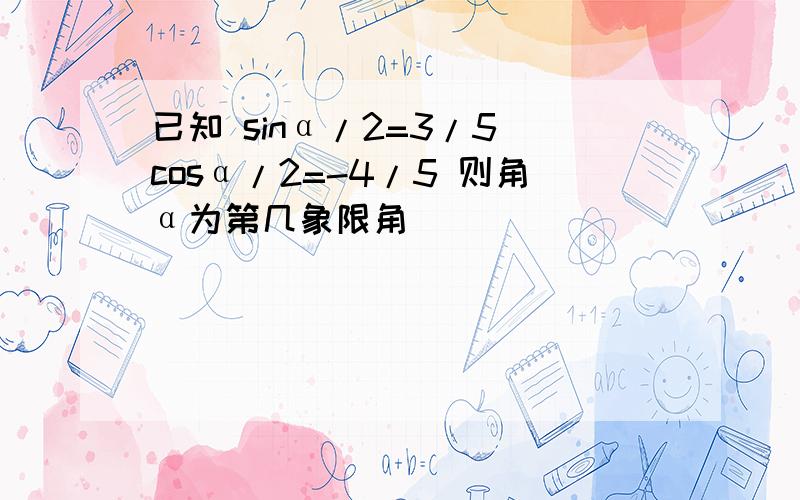 已知 sinα/2=3/5 cosα/2=-4/5 则角α为第几象限角