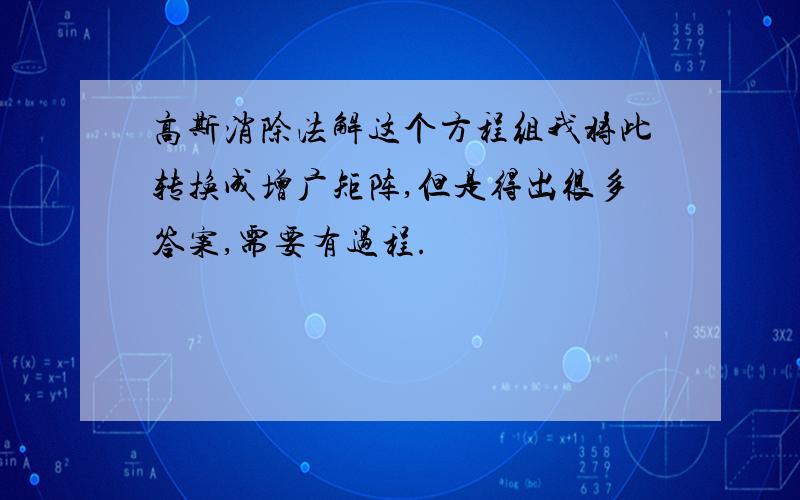 高斯消除法解这个方程组我将此转换成增广矩阵,但是得出很多答案,需要有过程.