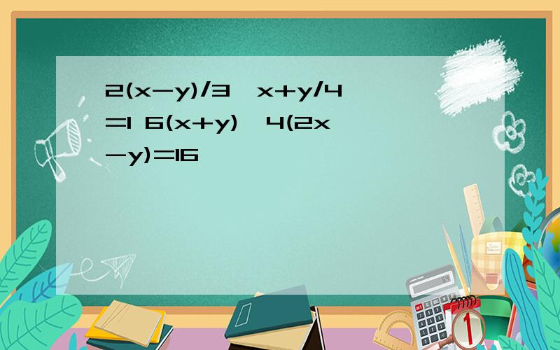 2(x-y)/3—x+y/4=1 6(x+y)—4(2x-y)=16