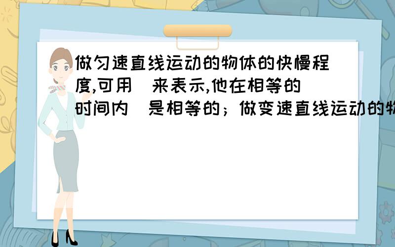 做匀速直线运动的物体的快慢程度,可用＿来表示,他在相等的时间内＿是相等的；做变速直线运动的物体的快