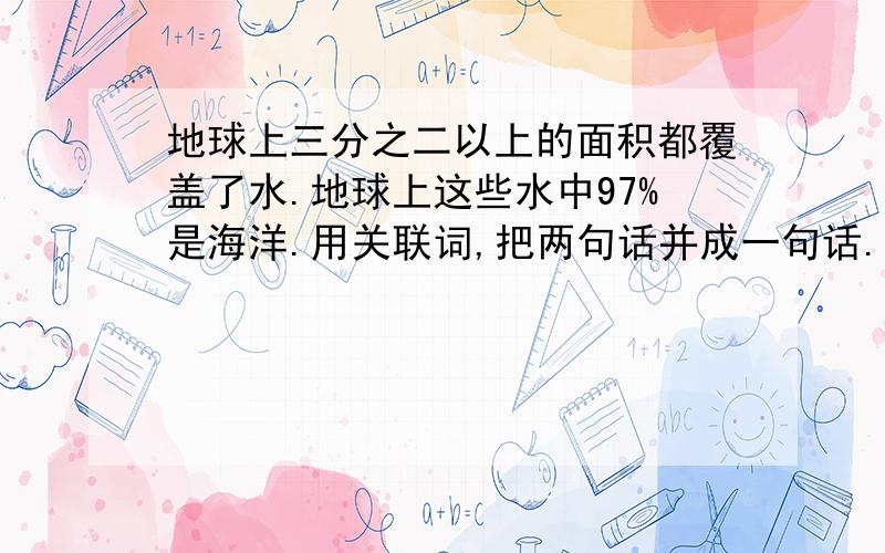 地球上三分之二以上的面积都覆盖了水.地球上这些水中97%是海洋.用关联词,把两句话并成一句话.