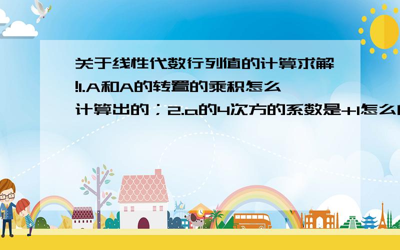 关于线性代数行列值的计算求解!1.A和A的转置的乘积怎么计算出的；2.a的4次方的系数是+1怎么的出的,而且为什么需要确定这个才能的出行列的值?3.这个情况下怎么确定行列的符号,用上面的结