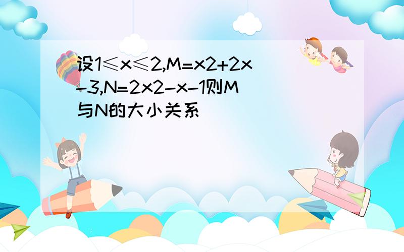 设1≤x≤2,M=x2+2x-3,N=2x2-x-1则M与N的大小关系