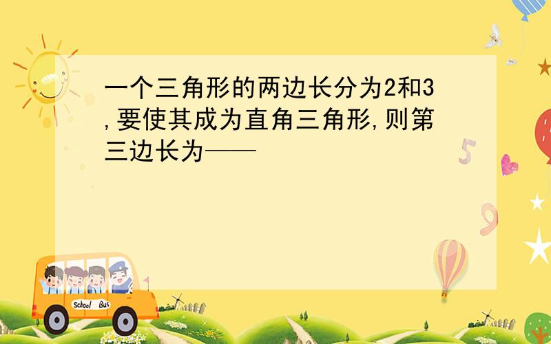 一个三角形的两边长分为2和3,要使其成为直角三角形,则第三边长为——