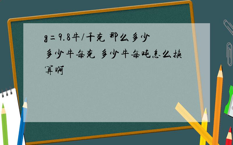 g=9.8牛/千克 那么多少多少牛每克 多少牛每吨怎么换算啊