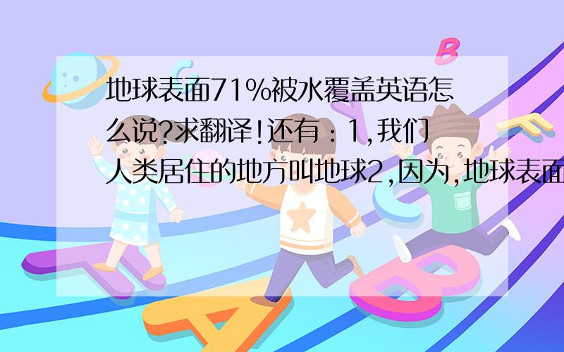 地球表面71%被水覆盖英语怎么说?求翻译!还有：1,我们人类居住的地方叫地球2,因为,地球表面被71%水覆盖.3,所以,这是一个蓝色的星球,4,希望人类能更加热爱她