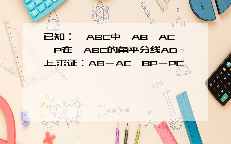 已知：△ABC中,AB＞AC,P在△ABC的角平分线AD上.求证：AB－AC＞BP－PC