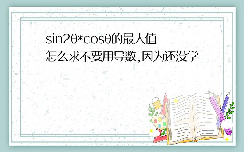 sin2θ*cosθ的最大值怎么求不要用导数,因为还没学