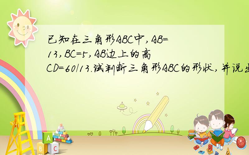 已知在三角形ABC中,AB=13,BC=5,AB边上的高CD=60/13.试判断三角形ABC的形状,并说出理由