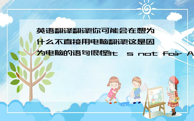 英语翻译翻译!你可能会在想为什么不直接用电脑翻译!这是因为电脑的语句很怪!It's not fair Am I.The only one around here that's got any imagination?Everybody's busy going to work and going to school and doing homework and.