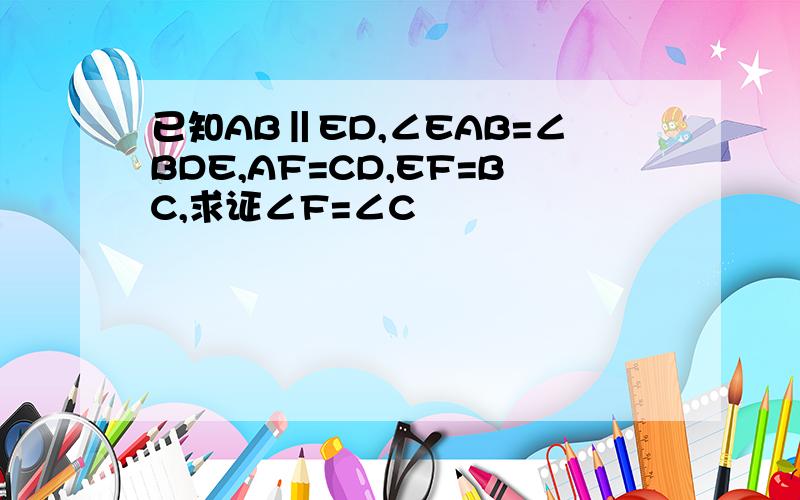 已知AB‖ED,∠EAB=∠BDE,AF=CD,EF=BC,求证∠F=∠C