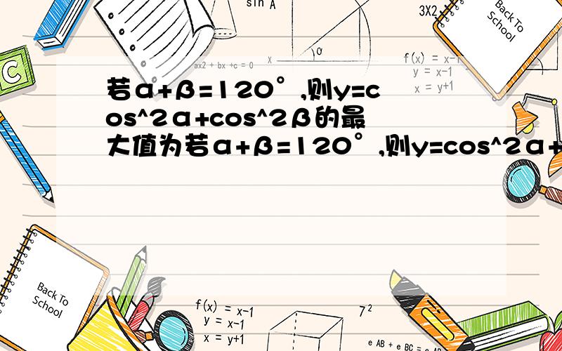 若α+β=120°,则y=cos^2α+cos^2β的最大值为若α+β=120°,则y=cos^2α+cos^2β的最大值为_________已知x-y=α（α是常数）,则sinxsiny的最大值是_________