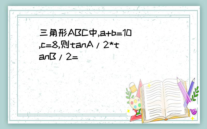 三角形ABC中,a+b=10,c=8,则tanA/2*tanB/2=