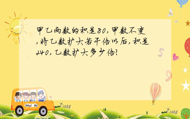 甲乙两数的积是80,甲数不变,将乙数扩大若干倍以后,积是240,乙数扩大多少倍?