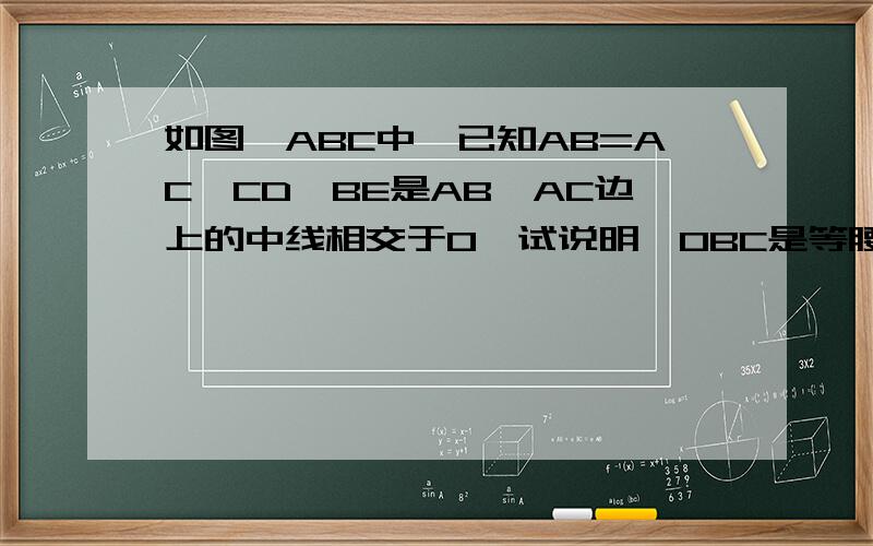 如图△ABC中,已知AB=AC,CD,BE是AB,AC边上的中线相交于O,试说明△OBC是等腰三角形的理由