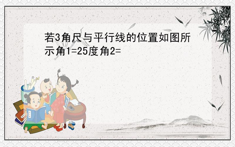 若3角尺与平行线的位置如图所示角1=25度角2=