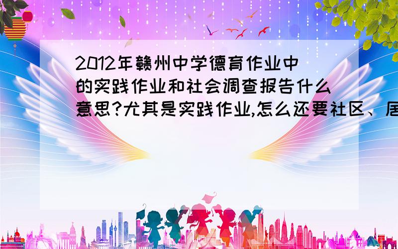 2012年赣州中学德育作业中的实践作业和社会调查报告什么意思?尤其是实践作业,怎么还要社区、居委会（或村委）盖章?答得好的加悬赏