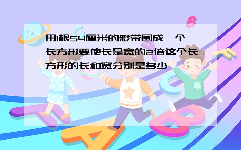 用1根54厘米的彩带围成一个长方形要使长是宽的2倍这个长方形的长和宽分别是多少