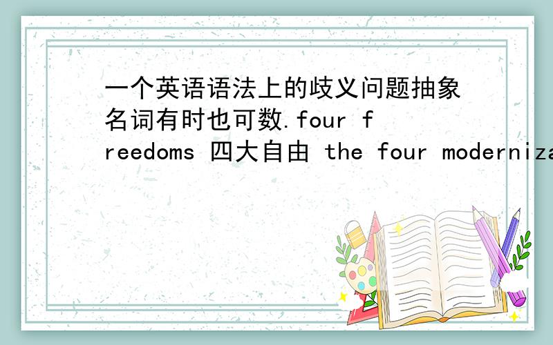 一个英语语法上的歧义问题抽象名词有时也可数.four freedoms 四大自由 the four modernizations四个现代化物质名词和抽象名词可以借助单位词表一定的数量.如：a glass of water 一杯水 a piece of advice 一