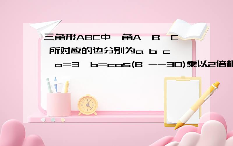 三角形ABC中,角A,B,C 所对应的边分别为a b c,a=3,b=cos(B --30)乘以2倍根号3,则三角形外接圆半径为