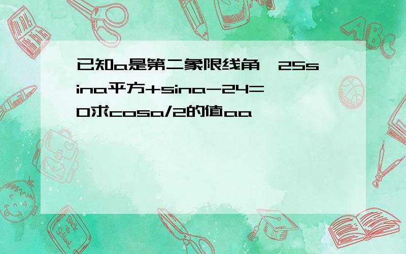 已知a是第二象限线角,25sina平方+sina-24=0求cosa/2的值aa