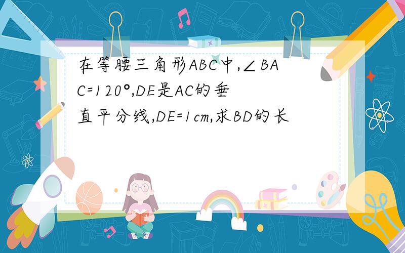 在等腰三角形ABC中,∠BAC=120°,DE是AC的垂直平分线,DE=1cm,求BD的长