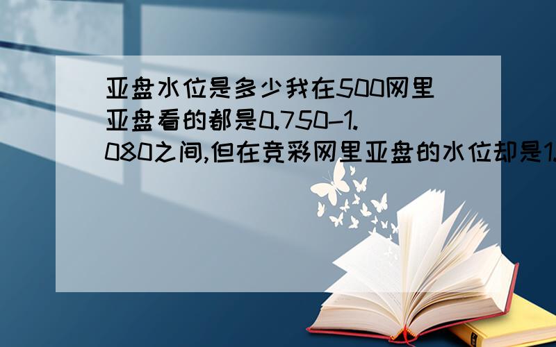 亚盘水位是多少我在500网里亚盘看的都是0.750-1.080之间,但在竞彩网里亚盘的水位却是1.75-2.08之间,这么相差这么多,哪个是正确的,正确的该这么写.