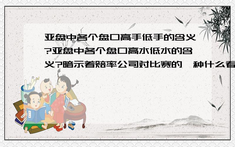 亚盘中各个盘口高手低手的含义?亚盘中各个盘口高水低水的含义?暗示着赔率公司对比赛的一种什么看法?