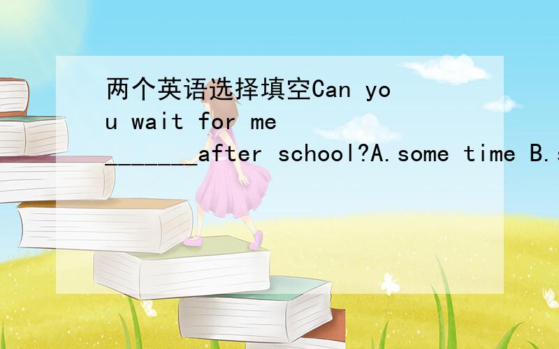 两个英语选择填空Can you wait for me _______after school?A.some time B.sometimeC.sometimes D.some timesThe body has no ______,ha can only ______milk.A.tooth;has B.teeth;haveC.tooths;has D.teeths;have